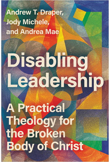 Disabling Leadership: A Practical Theology for the Broken Body of Christ, By Andrew T. Draper and Jody Michele and Andrea Mae
