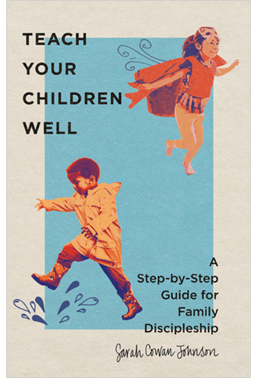 Teach Your Children Well: A Step-by-Step Guide for Family Discipleship, By Sarah Cowan Johnson