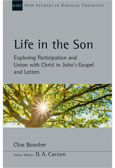 Life in the Son: Exploring Participation and Union with Christ in John's Gospel and Letters, By Clive Bowsher