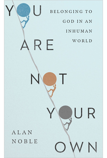 You Are Not Your Own: Belonging to God in an Inhuman World, By Alan Noble