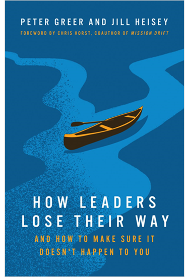 How Leaders Lose Their Way: And How to Make Sure It Doesn't Happen to You, By Peter Greer and Jill Heisey
