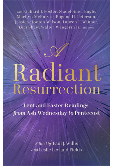 A Radiant Resurrection: Lent and Easter Readings from Ash Wednesday to Pentecost, Edited by Paul J. Willis and Leslie Leyland Fields