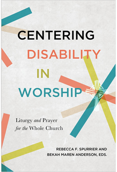 Centering Disability in Worship: Liturgy and Prayer for the Whole Church, By Rebecca F. Spurrier and Beckah Maren Anderson