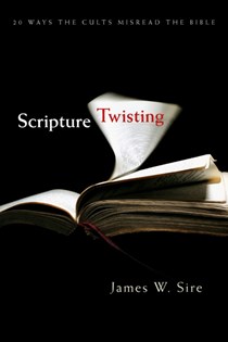 Scripture Twisting: 20 Ways the Cults Misread the Bible, By James W. Sire