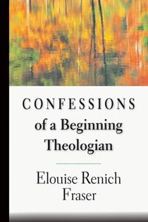 Confessions of a Beginning Theologian, By Elouise Renich Fraser