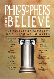 Philosophers Who Believe: The Spiritual Journeys of 11 Leading Thinkers, Edited by Kelly James Clark
