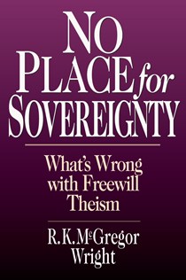 No Place for Sovereignty: What's Wrong with Freewill Theism, By R. K. McGregor Wright