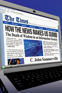 How the News Makes Us Dumb: The Death of Wisdom in an Information Society, By C. John Sommerville