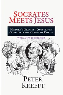 Socrates Meets Jesus: History's Greatest Questioner Confronts the Claims of Christ, By Peter Kreeft