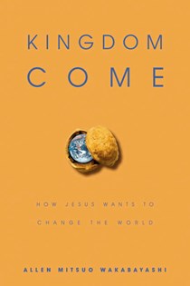 Kingdom Come: How Jesus Wants to Change the World, By Allen M. Wakabayashi