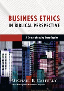 Business Ethics in Biblical Perspective: A Comprehensive Introduction, By Michael E. Cafferky