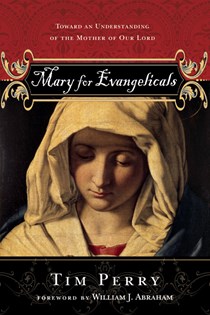 Mary for Evangelicals: Toward an Understanding of the Mother of Our Lord, By Tim Perry