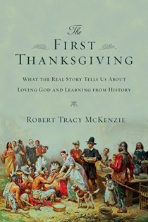 The First Thanksgiving: What the Real Story Tells Us About Loving God and Learning from History, By Robert Tracy McKenzie