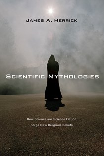 Scientific Mythologies: How Science and Science Fiction Forge New Religious Beliefs, By James A. Herrick
