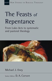 The Feasts of Repentance: From Luke-Acts to Systematic and Pastoral Theology, By Michael J. Ovey