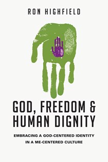 God, Freedom and Human Dignity: Embracing a God-Centered Identity in a Me-Centered Culture, By Ron Highfield