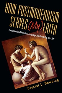 How Postmodernism Serves (My) Faith: Questioning Truth in Language, Philosophy and Art, By Crystal L. Downing