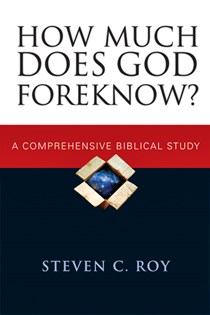 How Much Does God Foreknow?: A Comprehensive Biblical Study, By Steven C. Roy
