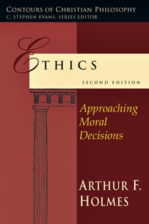 Ethics: Approaching Moral Decisions, By Arthur F. Holmes