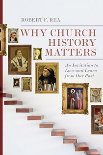 Why Church History Matters: An Invitation to Love and Learn from Our Past, By Robert F. Rea
