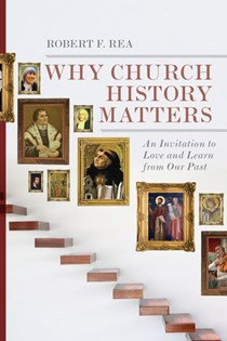 2819 Why Church History Matters: An Invitation to Love and Learn from Our Past, By Robert F. Rea