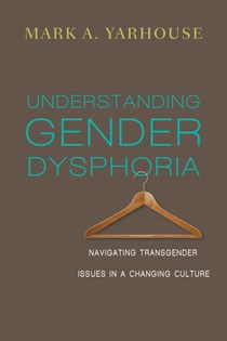Understanding Gender Dysphoria: Navigating Transgender Issues in a Changing Culture, By Mark A. Yarhouse
