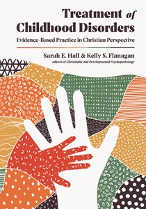 Treatment of Childhood Disorders: Evidence-Based Practice in Christian Perspective, By Sarah E. Hall and Kelly S. Flanagan