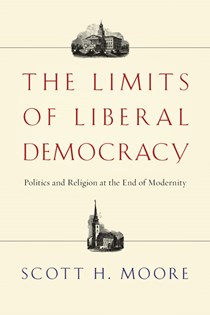 The Limits of Liberal Democracy: Politics and Religion at the End of Modernity, By Scott H. Moore
