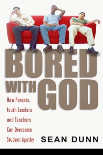 Bored with God: How Parents, Youth Leaders and Teachers Can Overcome Student Apathy, By Sean Dunn