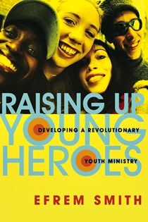Raising Up Young Heroes: Developing a Revolutionary Youth Ministry, By Efrem Smith