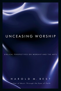 Unceasing Worship: Biblical Perspectives on Worship and the Arts, By Harold M. Best