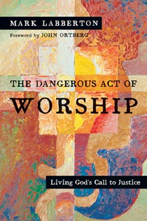 The Dangerous Act of Worship: Living God's Call to Justice, By Mark Labberton