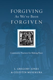 Forgiving As We've Been Forgiven: Community Practices for Making Peace, By L. Gregory Jones and Célestin Musekura