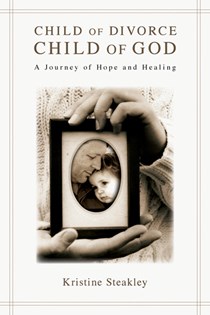 Child of Divorce, Child of God: A Journey of Hope and Healing, By Kristine Steakley
