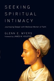 Seeking Spiritual Intimacy: Journeying Deeper with Medieval Women of Faith, By Glenn E. Myers