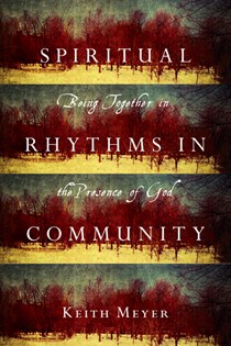 Spiritual Rhythms in Community: Being Together in the Presence of God, By Keith Meyer
