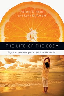 The Life of the Body: Physical Well-Being and Spiritual Formation, By Valerie E. Hess and Lane M. Arnold