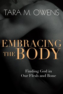 Embracing the Body: Finding God in Our Flesh and Bone, By Tara M. Owens