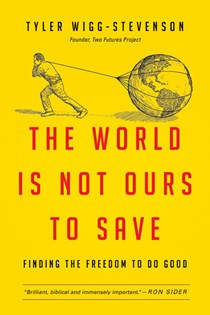 The World Is Not Ours to Save: Finding the Freedom to Do Good, By Tyler Wigg-Stevenson