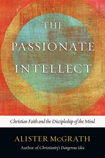 The Passionate Intellect: Christian Faith and the Discipleship of the Mind, By Alister McGrath