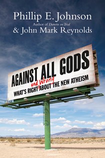 Against All Gods: What's Right and Wrong About the New Atheism, By Phillip E. Johnson and John Mark Reynolds