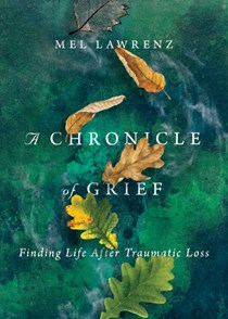A Chronicle of Grief: Finding Life After Traumatic Loss, By Mel Lawrenz