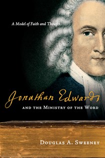 Jonathan Edwards and the Ministry of the Word: A Model of Faith and Thought, By Douglas A. Sweeney