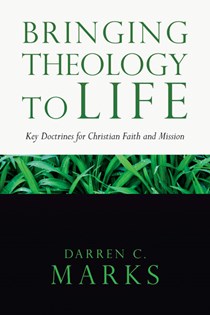 Bringing Theology to Life: Key Doctrines for Christian Faith and Mission, By Darren C. Marks