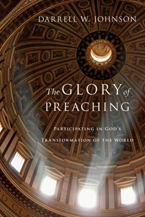 3853 The Glory of Preaching: Participating in God's Transformation of the World, By Darrell W. Johnson