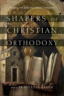 Shapers of Christian Orthodoxy: Engaging with Early and Medieval Theologians, Edited byBradley G. Green