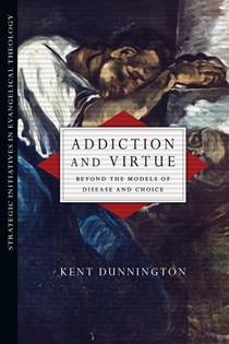 Addiction and Virtue: Beyond the Models of Disease and Choice, By Kent Dunnington
