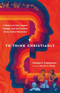 To Think Christianly: A History of L'Abri, Regent College, and the Christian Study Center Movement, By Charles E. Cotherman