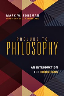 Prelude to Philosophy: An Introduction for Christians, By Mark W. Foreman