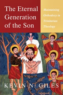 The Eternal Generation of the Son: Maintaining Orthodoxy in Trinitarian Theology, By Kevin Giles